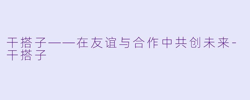 干搭子——在友谊与合作中共创未来-干搭子