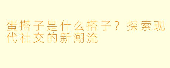 蛋搭子是什么搭子？探索现代社交的新潮流