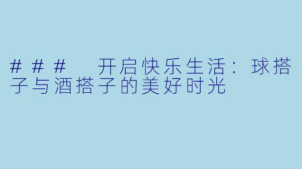 ### 开启快乐生活：球搭子与酒搭子的美好时光