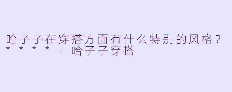 哈子子在穿搭方面有什么特别的风格?****