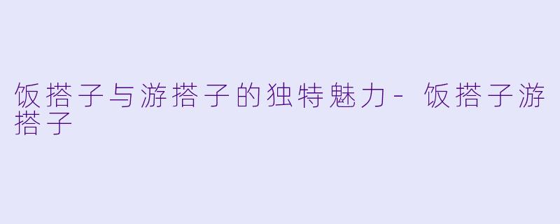 饭搭子与游搭子的独特魅力