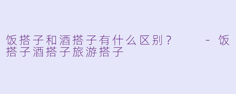 饭搭子和酒搭子有什么区别？  -饭搭子酒搭子旅游搭子