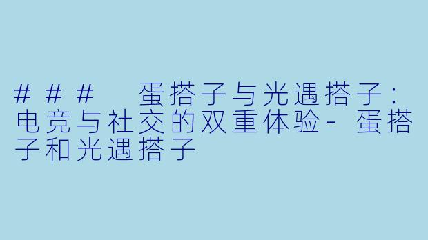 ### 蛋搭子与光遇搭子：电竞与社交的双重体验-蛋搭子和光遇搭子