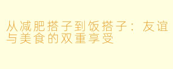 从减肥搭子到饭搭子:友谊与美食的双重享受