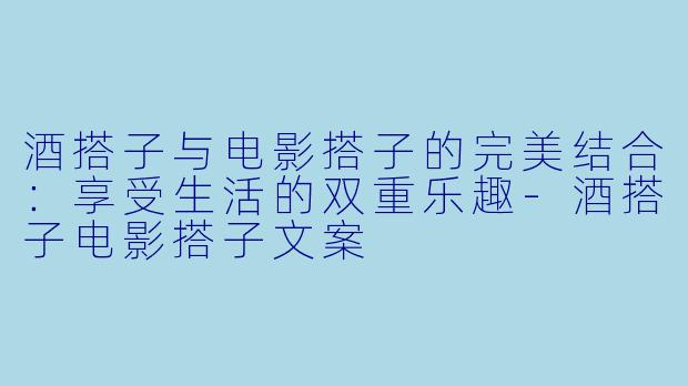 酒搭子与电影搭子的完美结合：享受生活的双重乐趣-酒搭子电影搭子文案