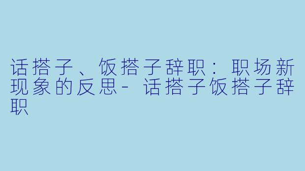 话搭子、饭搭子辞职：职场新现象的反思-话搭子饭搭子辞职