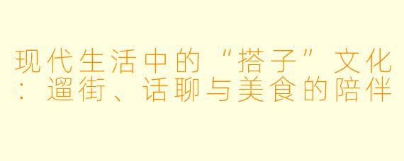 现代生活中的“搭子”文化：遛街、话聊与美食的陪伴