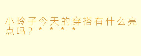 小玲子今天的穿搭有什么亮点吗？****