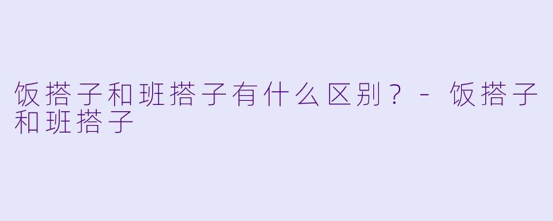 饭搭子和班搭子有什么区别？-饭搭子和班搭子