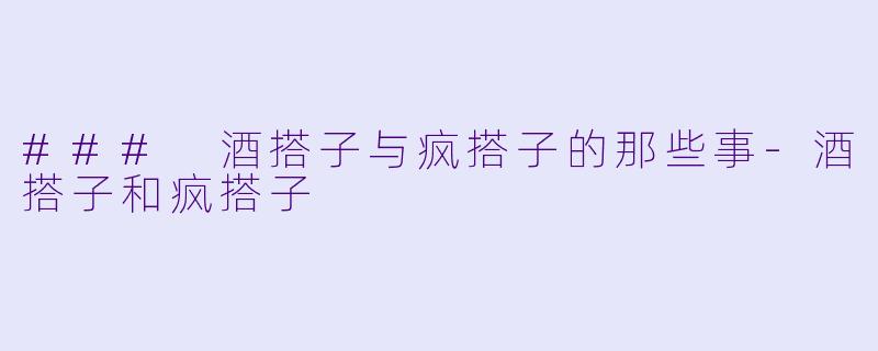 ### 酒搭子与疯搭子的那些事-酒搭子和疯搭子