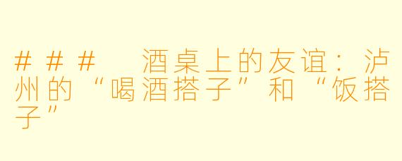 ### 酒桌上的友谊：泸州的“喝酒搭子”和“饭搭子”