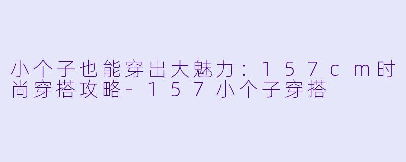小个子也能穿出大魅力：157cm时尚穿搭攻略