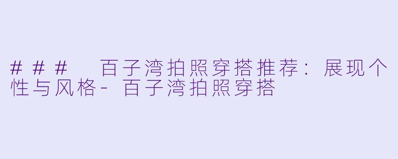 ### 百子湾拍照穿搭推荐：展现个性与风格-百子湾拍照穿搭