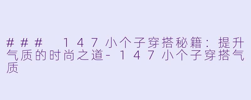 ### 147小个子穿搭秘籍：提升气质的时尚之道-147小个子穿搭气质