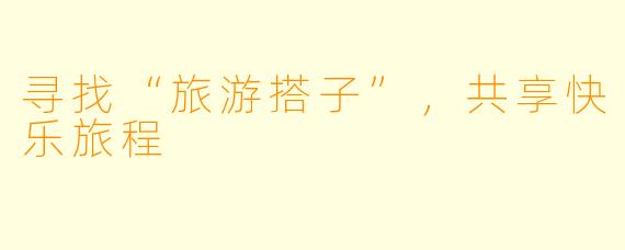 寻找“旅游搭子”，共享快乐旅程