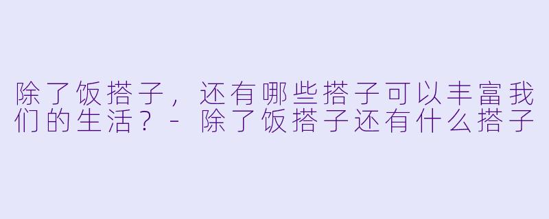 除了饭搭子，还有哪些搭子可以丰富我们的生活？-除了饭搭子还有什么搭子