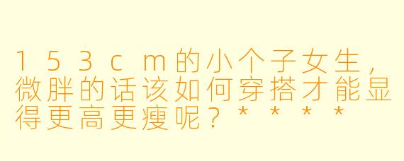 153cm的小个子女生,微胖的话该如何穿搭才能显得更高更瘦呢?****