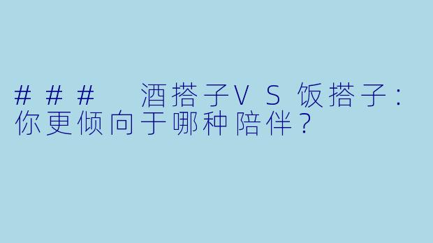 ### 酒搭子VS饭搭子：你更倾向于哪种陪伴？