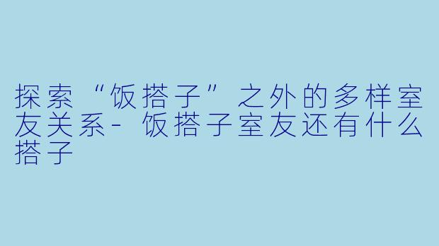 探索“饭搭子”之外的多样室友关系