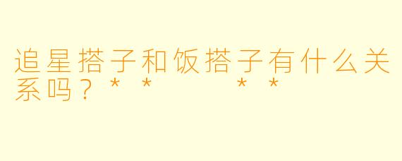 追星搭子和饭搭子有什么关系吗？**  **