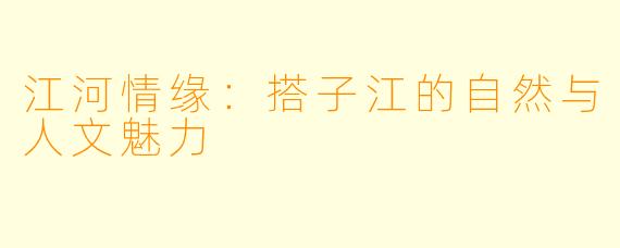 江河情缘:搭子江的自然与人文魅力
