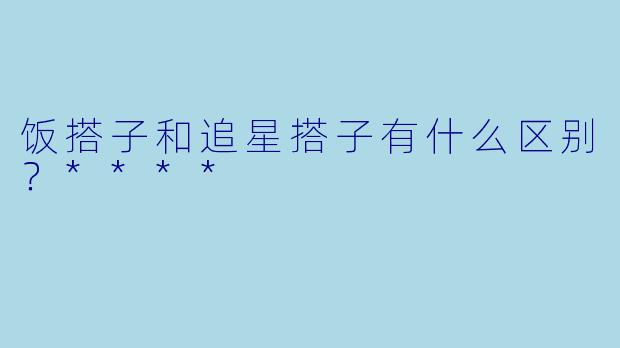 饭搭子和追星搭子有什么区别？****