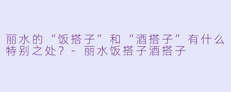 丽水的“饭搭子”和“酒搭子”有什么特别之处?