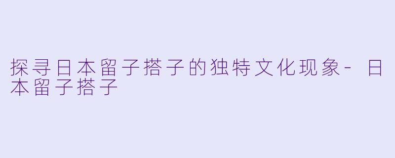 探寻日本留子搭子的独特文化现象-日本留子搭子