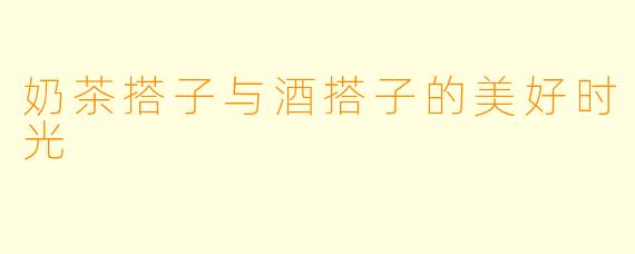 奶茶搭子与酒搭子的美好时光