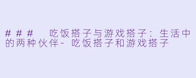### 吃饭搭子与游戏搭子：生活中的两种伙伴-吃饭搭子和游戏搭子