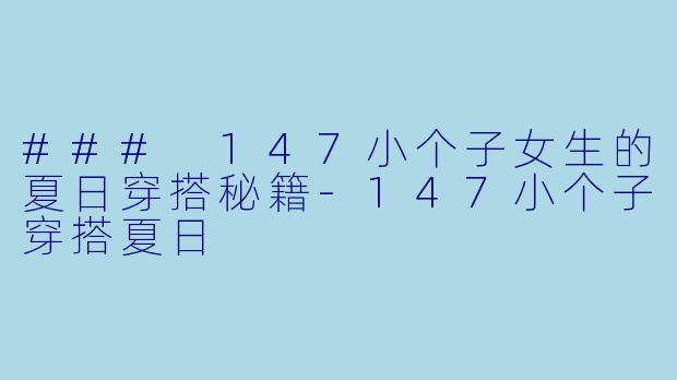 ### 147小个子女生的夏日穿搭秘籍-147小个子穿搭夏日