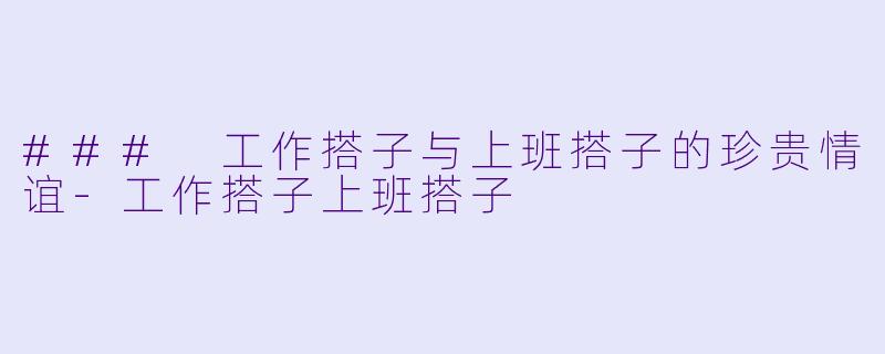 ### 工作搭子与上班搭子的珍贵情谊-工作搭子上班搭子