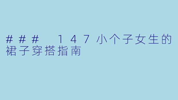### 147小个子女生的裙子穿搭指南