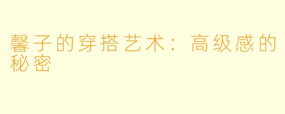 馨子的穿搭艺术：高级感的秘密