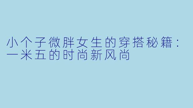 小个子微胖女生的穿搭秘籍：一米五的时尚新风尚