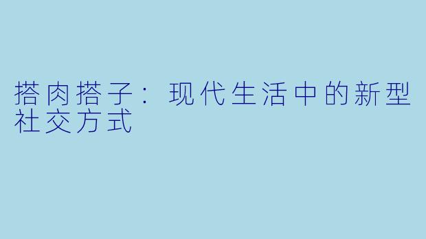 搭肉搭子：现代生活中的新型社交方式