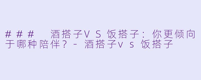 ### 酒搭子VS饭搭子:你更倾向于哪种陪伴?