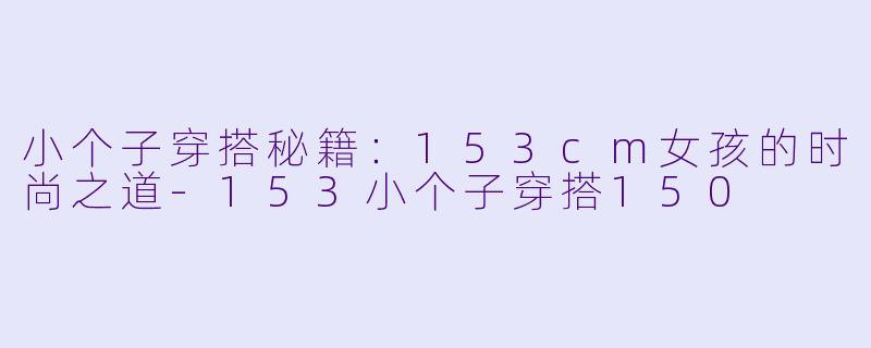 小个子穿搭秘籍：153cm女孩的时尚之道-153小个子穿搭150