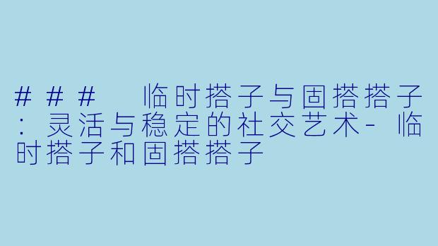 ### 临时搭子与固搭搭子：灵活与稳定的社交艺术-临时搭子和固搭搭子