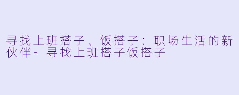 寻找上班搭子、饭搭子：职场生活的新伙伴-寻找上班搭子饭搭子