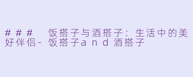 ### 饭搭子与酒搭子:生活中的美好伴侣