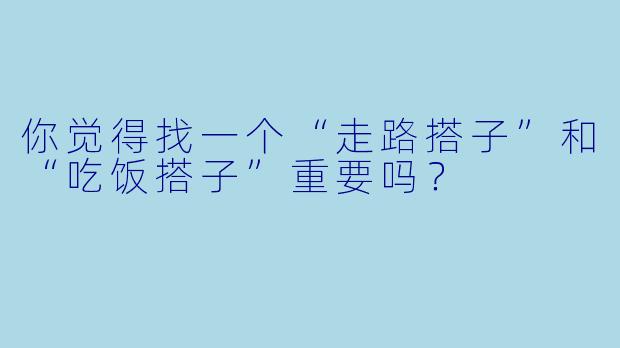 你觉得找一个“走路搭子”和“吃饭搭子”重要吗？  