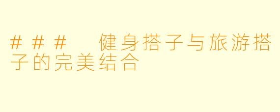 ### 健身搭子与旅游搭子的完美结合