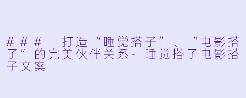 ### 打造“睡觉搭子”、“电影搭子”的完美伙伴关系-睡觉搭子电影搭子文案