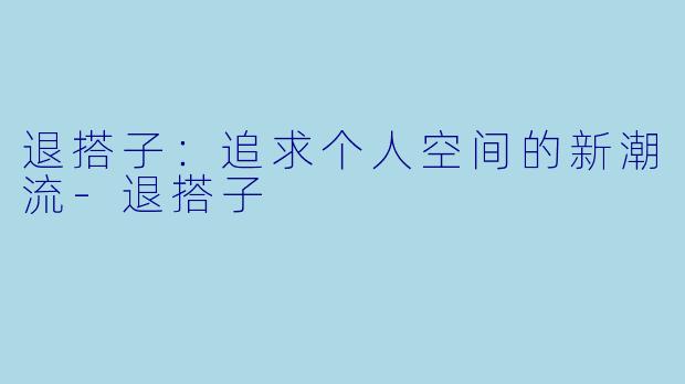 退搭子：追求个人空间的新潮流-退搭子