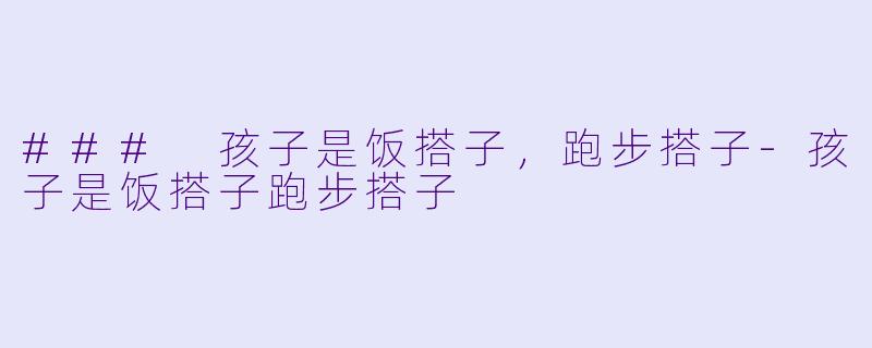 ### 孩子是饭搭子，跑步搭子-孩子是饭搭子跑步搭子