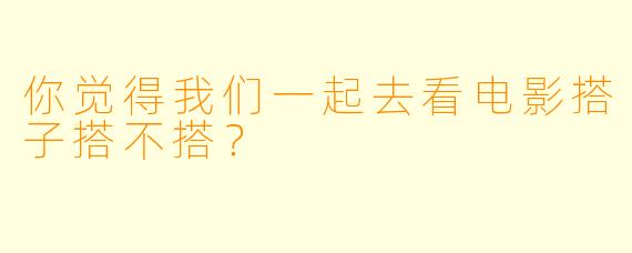你觉得我们一起去看电影搭子搭不搭？