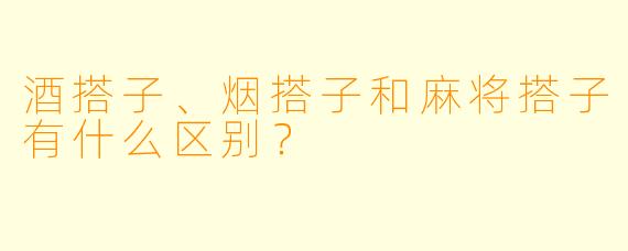 酒搭子、烟搭子和麻将搭子有什么区别？