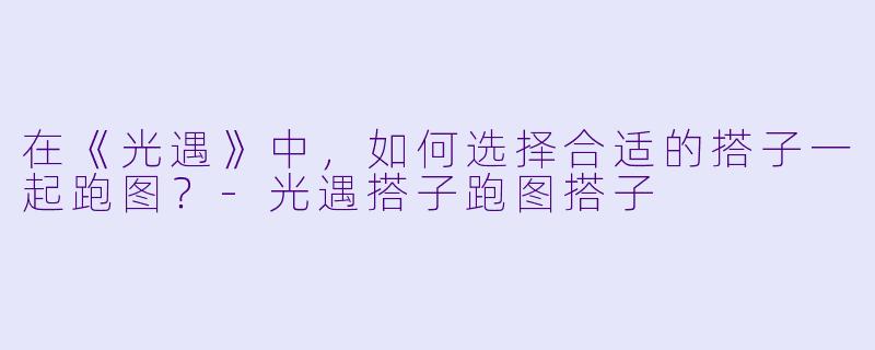 在《光遇》中，如何选择合适的搭子一起跑图？