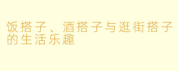 饭搭子、酒搭子与逛街搭子的生活乐趣